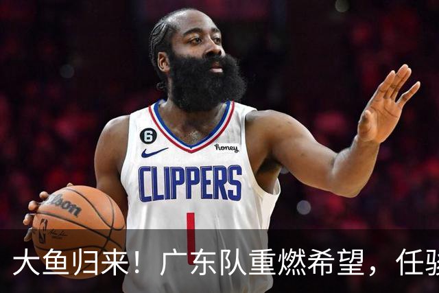 大鱼归来！广东队重燃希望，任骏飞助力新季争霸