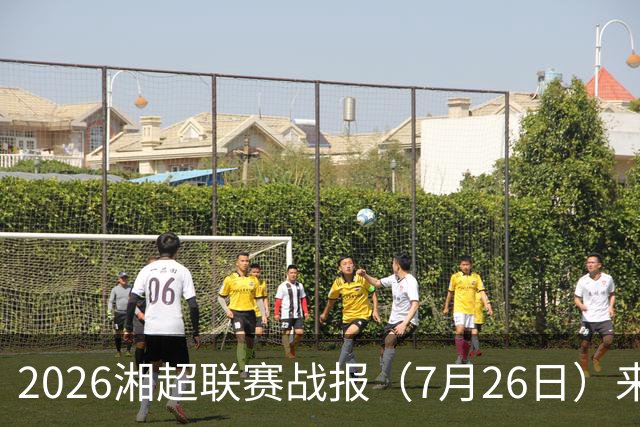 2026湘超联赛战报（7月26日）来啦